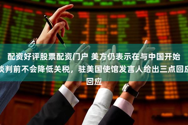 配资好评股票配资门户 美方仍表示在与中国开始谈判前不会降低关税，驻美国使馆发言人给出三点回应