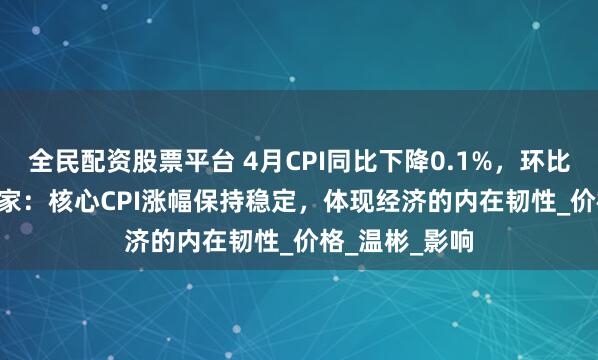 全民配资股票平台 4月CPI同比下降0.1%，环比上涨0.1% 专家：核心CPI涨幅保持稳定，体现经济的内在韧性_价格_温彬_影响
