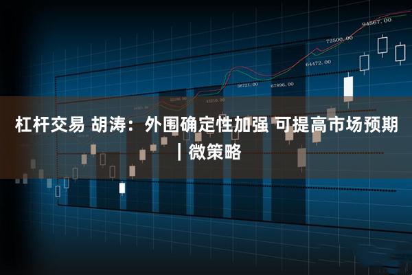 杠杆交易 胡涛：外围确定性加强 可提高市场预期｜微策略