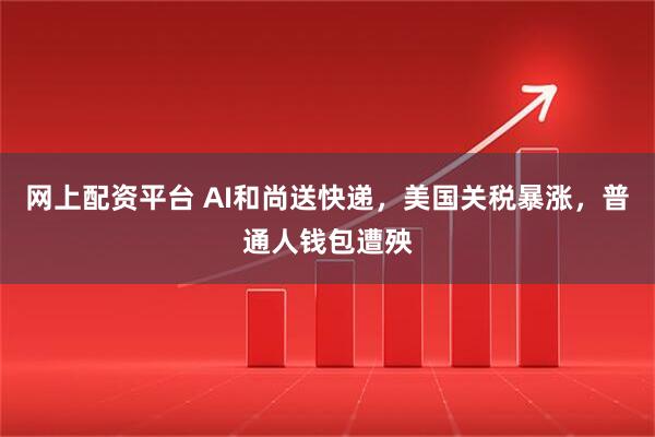 网上配资平台 AI和尚送快递，美国关税暴涨，普通人钱包遭殃
