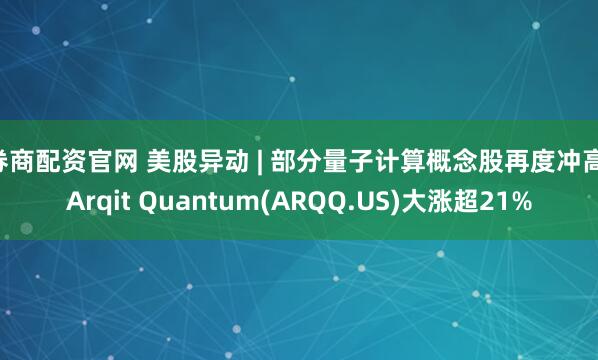券商配资官网 美股异动 | 部分量子计算概念股再度冲高 Arqit Quantum(ARQQ.US)大涨超21%