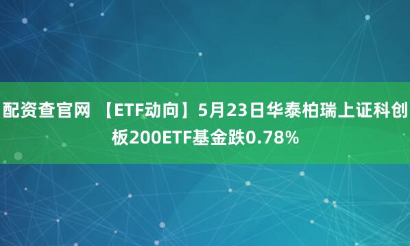 配资查官网 【ETF动向】5月23日华泰柏瑞上证科创板200ETF基金跌0.78%