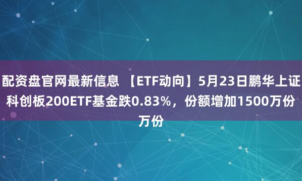 配资盘官网最新信息 【ETF动向】5月23日鹏华上证科创板200ETF基金跌0.83%，份额增加1500万份