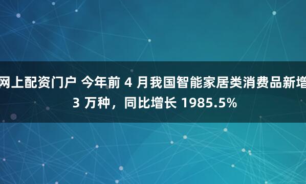 网上配资门户 今年前 4 月我国智能家居类消费品新增 3 万种，同比增长 1985.5%