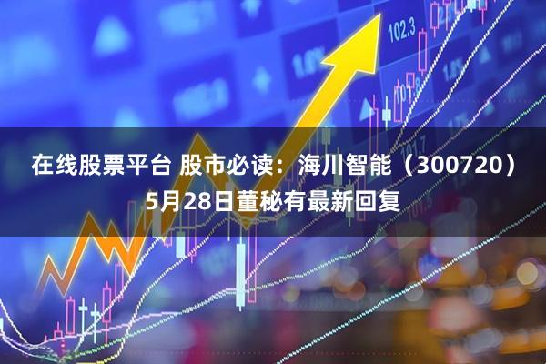 在线股票平台 股市必读：海川智能（300720）5月28日董秘有最新回复