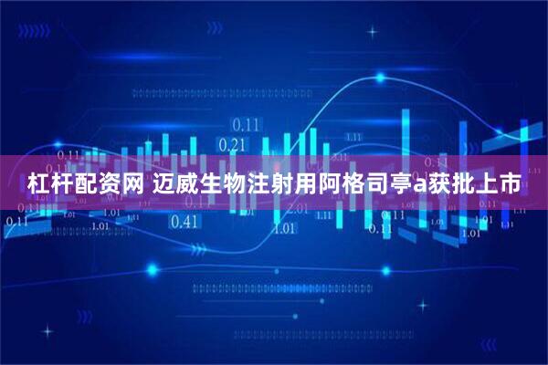 杠杆配资网 迈威生物注射用阿格司亭a获批上市