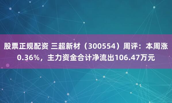 股票正规配资 三超新材（300554）周评：本周涨0.36%，主力资金合计净流出106.47万元