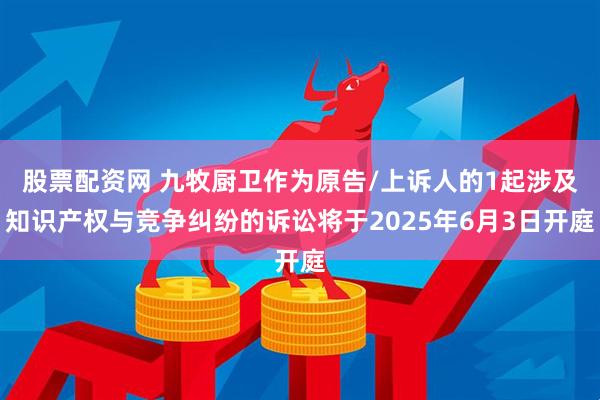股票配资网 九牧厨卫作为原告/上诉人的1起涉及知识产权与竞争纠纷的诉讼将于2025年6月3日开庭