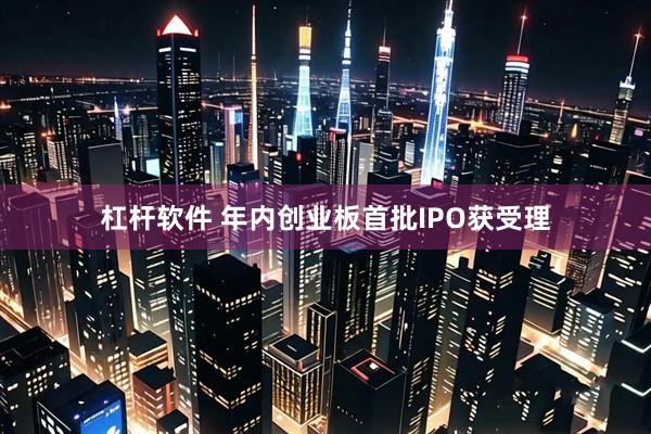 杠杆软件 年内创业板首批IPO获受理