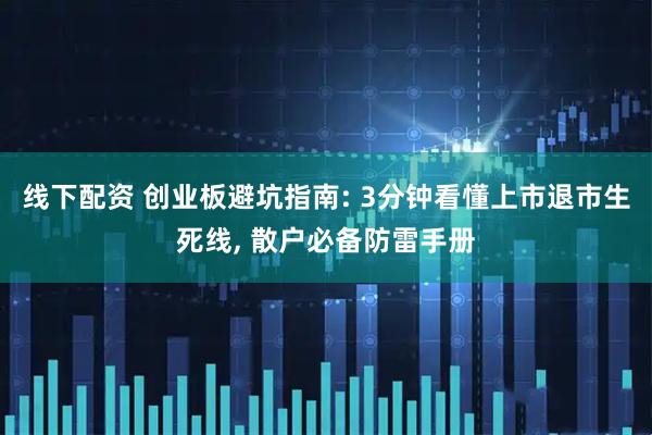 线下配资 创业板避坑指南: 3分钟看懂上市退市生死线, 散户必备防雷手册