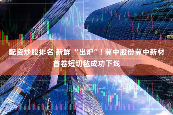 配资炒股排名 新鲜 “出炉”! 冀中股份冀中新材首卷短切毡成功下线