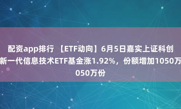 配资app排行 【ETF动向】6月5日嘉实上证科创板新一代信息技术ETF基金涨1.92%，份额增加1050万份