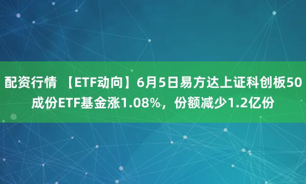 配资行情 【ETF动向】6月5日易方达上证科创板50成份ETF基金涨1.08%，份额减少1.2亿份