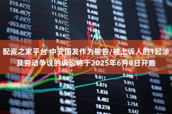 配资之家平台 中安国发作为被告/被上诉人的1起涉及劳动争议的诉讼将于2025年6月9日开庭