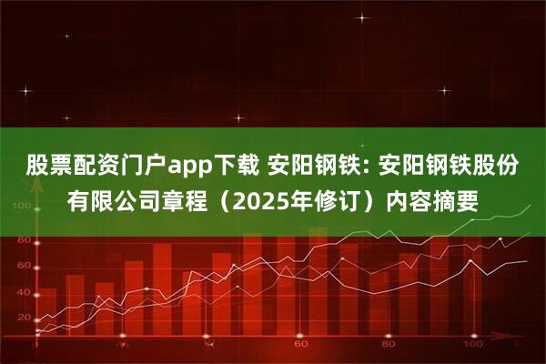 股票配资门户app下载 安阳钢铁: 安阳钢铁股份有限公司章程（2025年修订）内容摘要