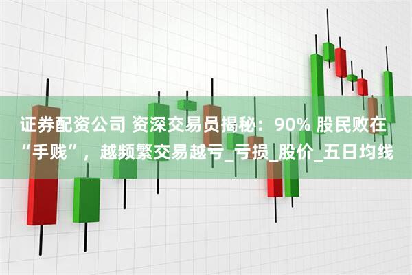 证券配资公司 资深交易员揭秘：90% 股民败在 “手贱”，越频繁交易越亏_亏损_股价_五日均线