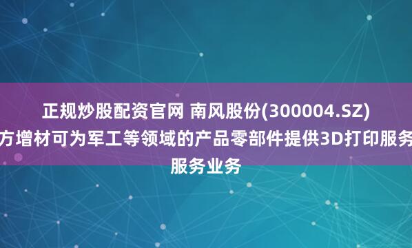 正规炒股配资官网 南风股份(300004.SZ)：南方增材可为军工等领域的产品零部件提供3D打印服务业务