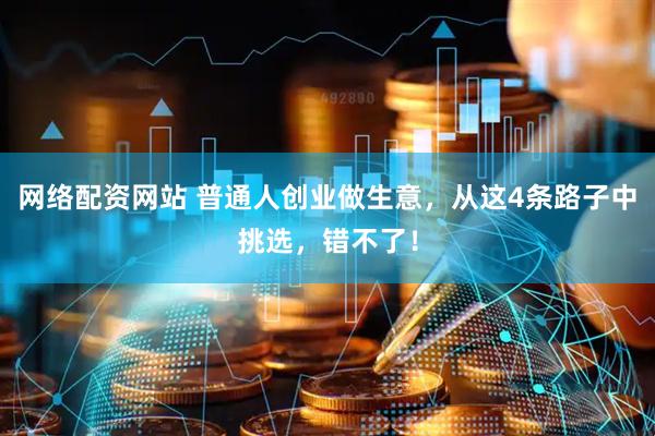 网络配资网站 普通人创业做生意，从这4条路子中挑选，错不了！