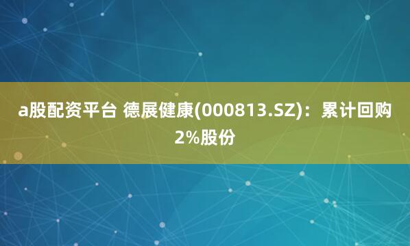 a股配资平台 德展健康(000813.SZ)：累计回购2%股份