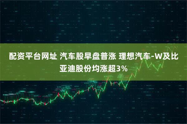 配资平台网址 汽车股早盘普涨 理想汽车-W及比亚迪股份均涨超3%
