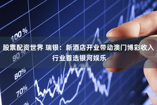 股票配资世界 瑞银：新酒店开业带动澳门博彩收入 行业首选银河娱乐