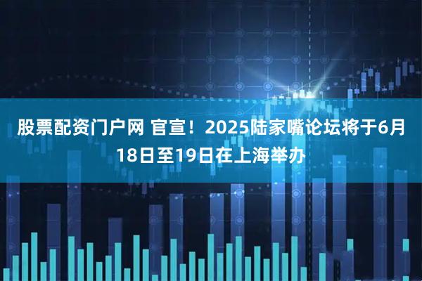 股票配资门户网 官宣！2025陆家嘴论坛将于6月18日至19日在上海举办