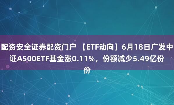 配资安全证券配资门户 【ETF动向】6月18日广发中证A500ETF基金涨0.11%，份额减少5.49亿份