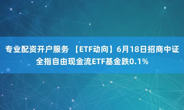 专业配资开户服务 【ETF动向】6月18日招商中证全指自由现金流ETF基金跌0.1%