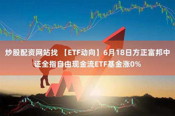 炒股配资网站找 【ETF动向】6月18日方正富邦中证全指自由现金流ETF基金涨0%