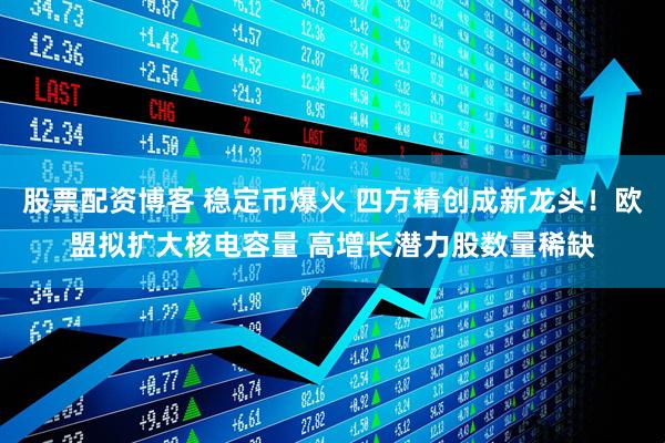 股票配资博客 稳定币爆火 四方精创成新龙头！欧盟拟扩大核电容量 高增长潜力股数量稀缺