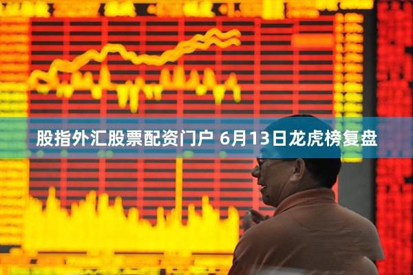 股指外汇股票配资门户 6月13日龙虎榜复盘