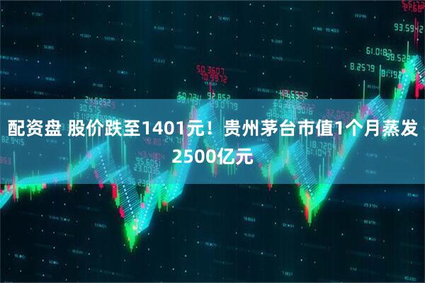 配资盘 股价跌至1401元！贵州茅台市值1个月蒸发2500亿元